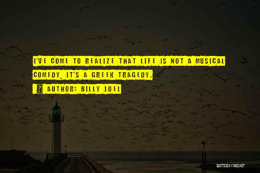 Billy Joel Quotes: I've Come To Realize That Life Is Not A Musical Comedy, It's A Greek Tragedy.