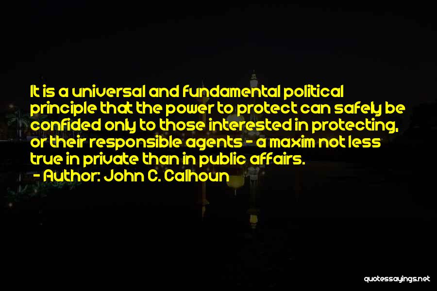 John C. Calhoun Quotes: It Is A Universal And Fundamental Political Principle That The Power To Protect Can Safely Be Confided Only To Those