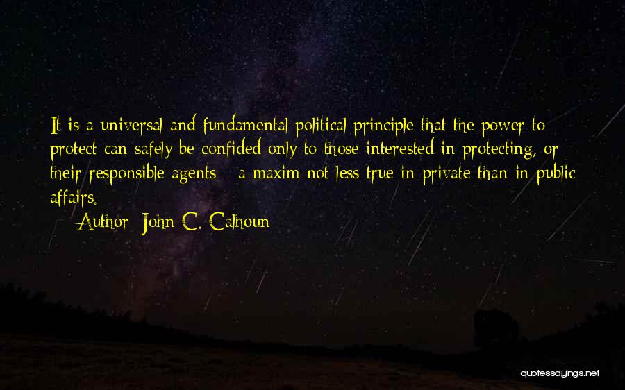 John C. Calhoun Quotes: It Is A Universal And Fundamental Political Principle That The Power To Protect Can Safely Be Confided Only To Those