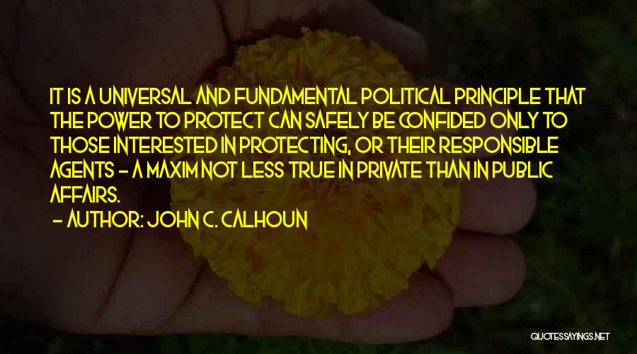 John C. Calhoun Quotes: It Is A Universal And Fundamental Political Principle That The Power To Protect Can Safely Be Confided Only To Those