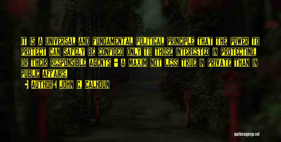 John C. Calhoun Quotes: It Is A Universal And Fundamental Political Principle That The Power To Protect Can Safely Be Confided Only To Those