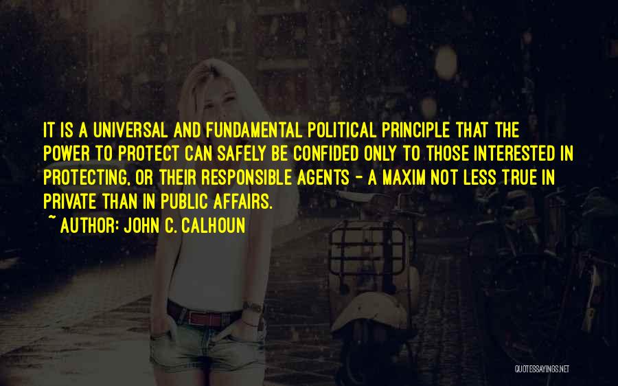 John C. Calhoun Quotes: It Is A Universal And Fundamental Political Principle That The Power To Protect Can Safely Be Confided Only To Those