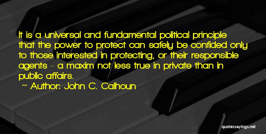 John C. Calhoun Quotes: It Is A Universal And Fundamental Political Principle That The Power To Protect Can Safely Be Confided Only To Those