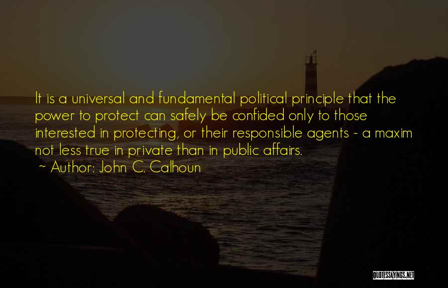 John C. Calhoun Quotes: It Is A Universal And Fundamental Political Principle That The Power To Protect Can Safely Be Confided Only To Those