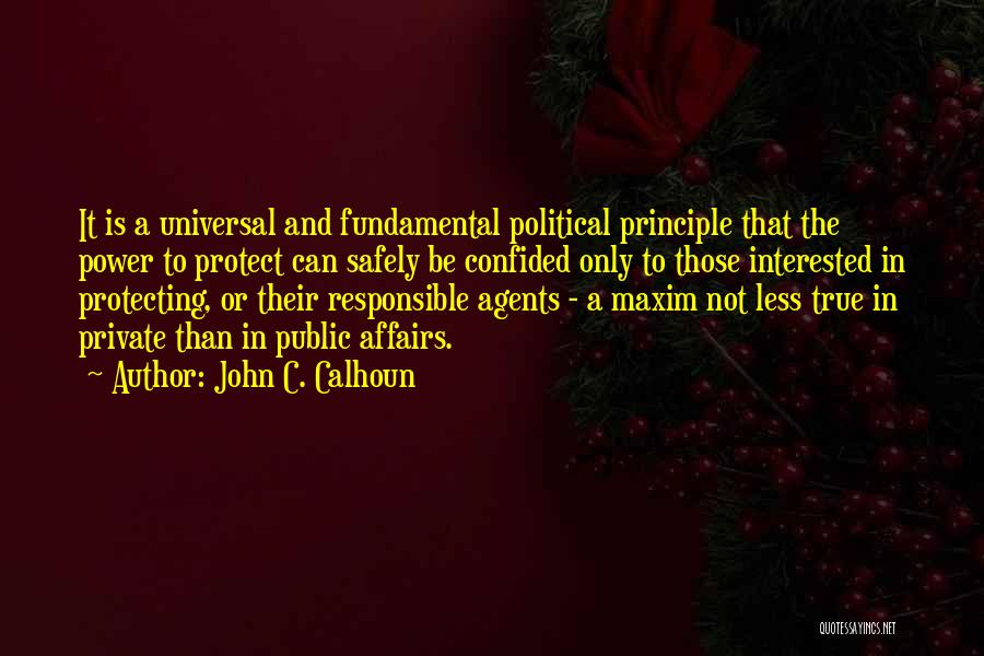 John C. Calhoun Quotes: It Is A Universal And Fundamental Political Principle That The Power To Protect Can Safely Be Confided Only To Those