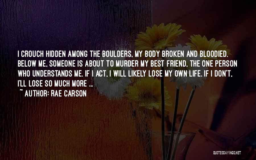 Rae Carson Quotes: I Crouch Hidden Among The Boulders, My Body Broken And Bloodied. Below Me, Someone Is About To Murder My Best
