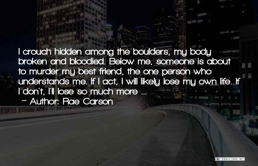 Rae Carson Quotes: I Crouch Hidden Among The Boulders, My Body Broken And Bloodied. Below Me, Someone Is About To Murder My Best