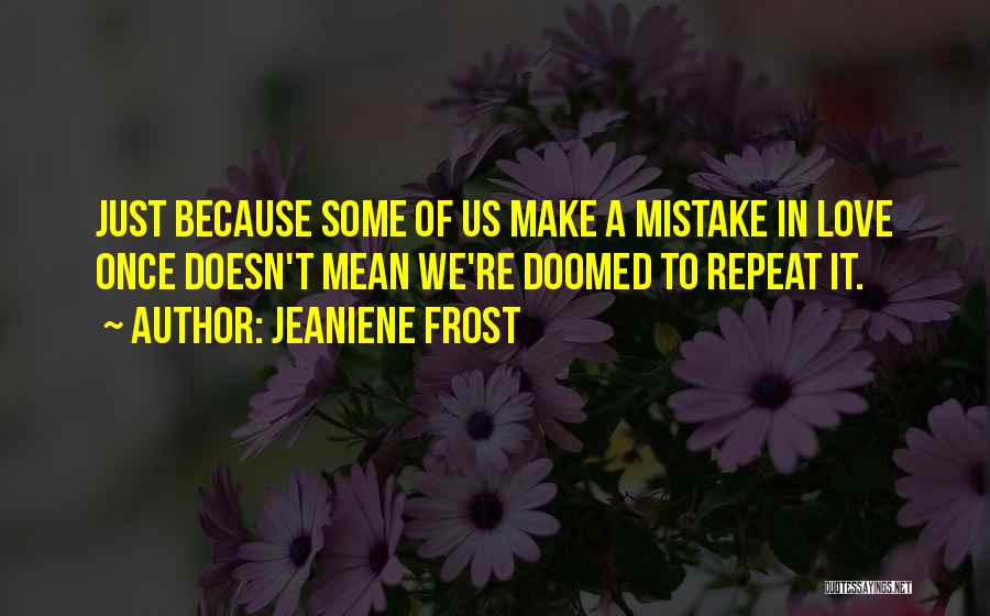 Jeaniene Frost Quotes: Just Because Some Of Us Make A Mistake In Love Once Doesn't Mean We're Doomed To Repeat It.