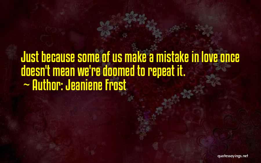 Jeaniene Frost Quotes: Just Because Some Of Us Make A Mistake In Love Once Doesn't Mean We're Doomed To Repeat It.