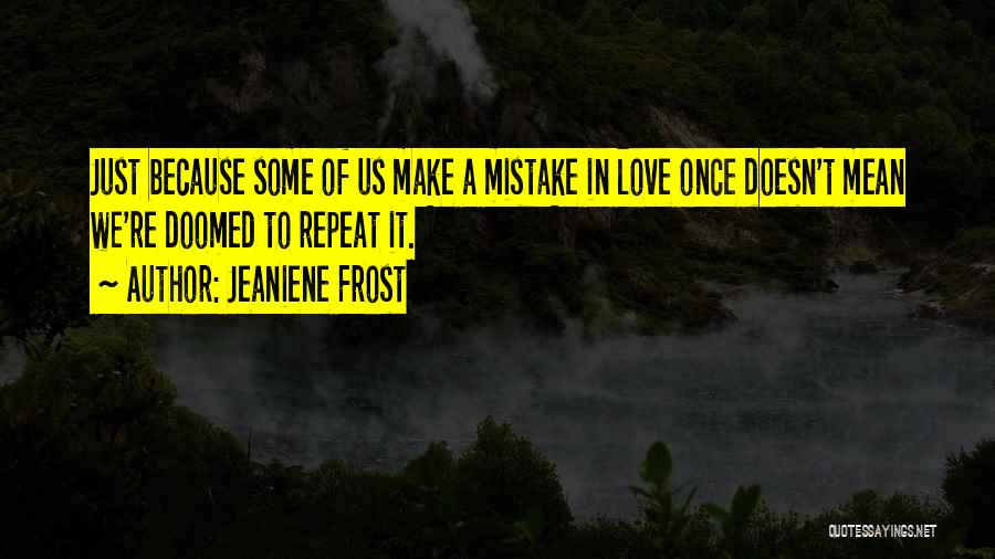 Jeaniene Frost Quotes: Just Because Some Of Us Make A Mistake In Love Once Doesn't Mean We're Doomed To Repeat It.