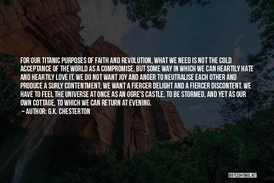 G.K. Chesterton Quotes: For Our Titanic Purposes Of Faith And Revolution, What We Need Is Not The Cold Acceptance Of The World As