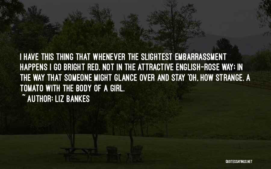 Liz Bankes Quotes: I Have This Thing That Whenever The Slightest Embarrassment Happens I Go Bright Red. Not In The Attractive English-rose Way;