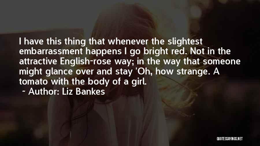 Liz Bankes Quotes: I Have This Thing That Whenever The Slightest Embarrassment Happens I Go Bright Red. Not In The Attractive English-rose Way;