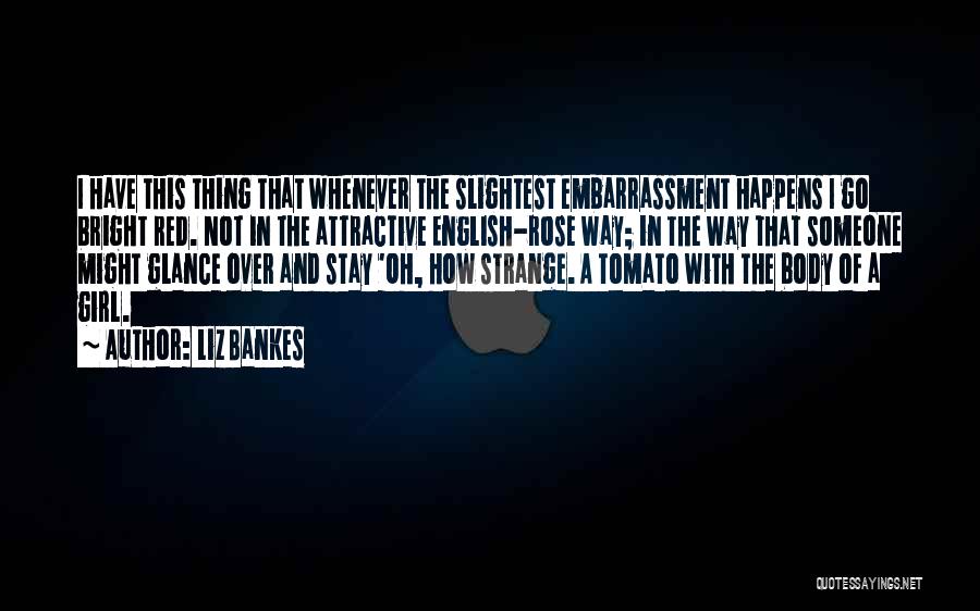 Liz Bankes Quotes: I Have This Thing That Whenever The Slightest Embarrassment Happens I Go Bright Red. Not In The Attractive English-rose Way;