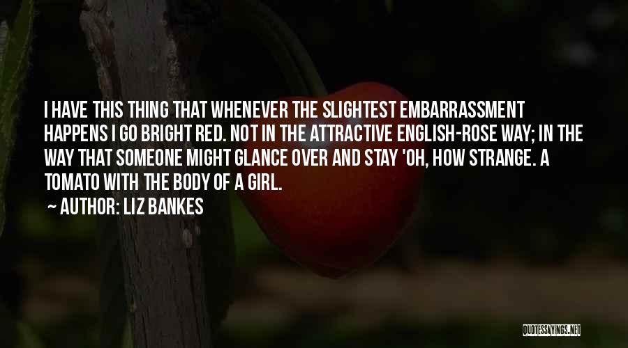 Liz Bankes Quotes: I Have This Thing That Whenever The Slightest Embarrassment Happens I Go Bright Red. Not In The Attractive English-rose Way;