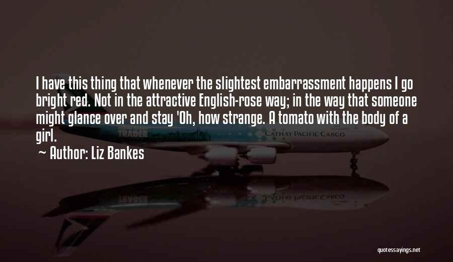 Liz Bankes Quotes: I Have This Thing That Whenever The Slightest Embarrassment Happens I Go Bright Red. Not In The Attractive English-rose Way;