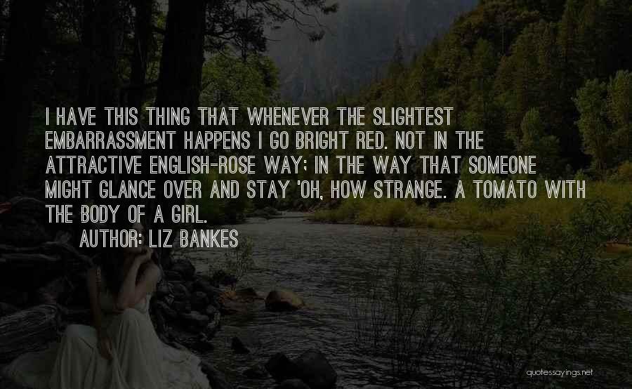 Liz Bankes Quotes: I Have This Thing That Whenever The Slightest Embarrassment Happens I Go Bright Red. Not In The Attractive English-rose Way;