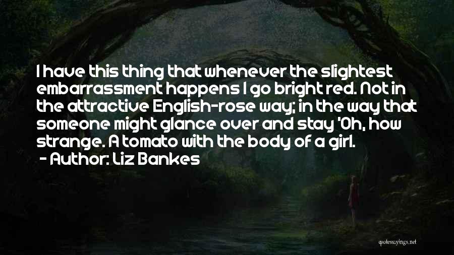 Liz Bankes Quotes: I Have This Thing That Whenever The Slightest Embarrassment Happens I Go Bright Red. Not In The Attractive English-rose Way;