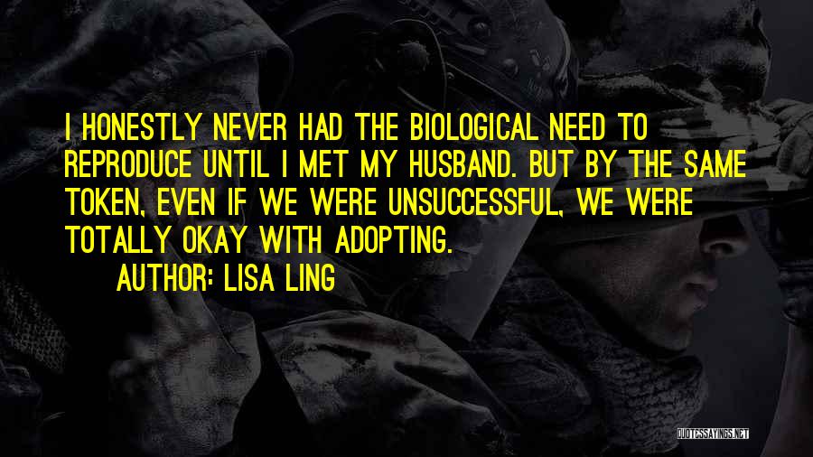 Lisa Ling Quotes: I Honestly Never Had The Biological Need To Reproduce Until I Met My Husband. But By The Same Token, Even