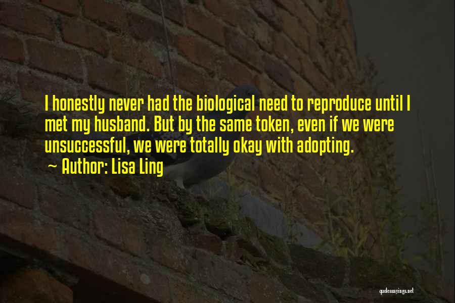 Lisa Ling Quotes: I Honestly Never Had The Biological Need To Reproduce Until I Met My Husband. But By The Same Token, Even