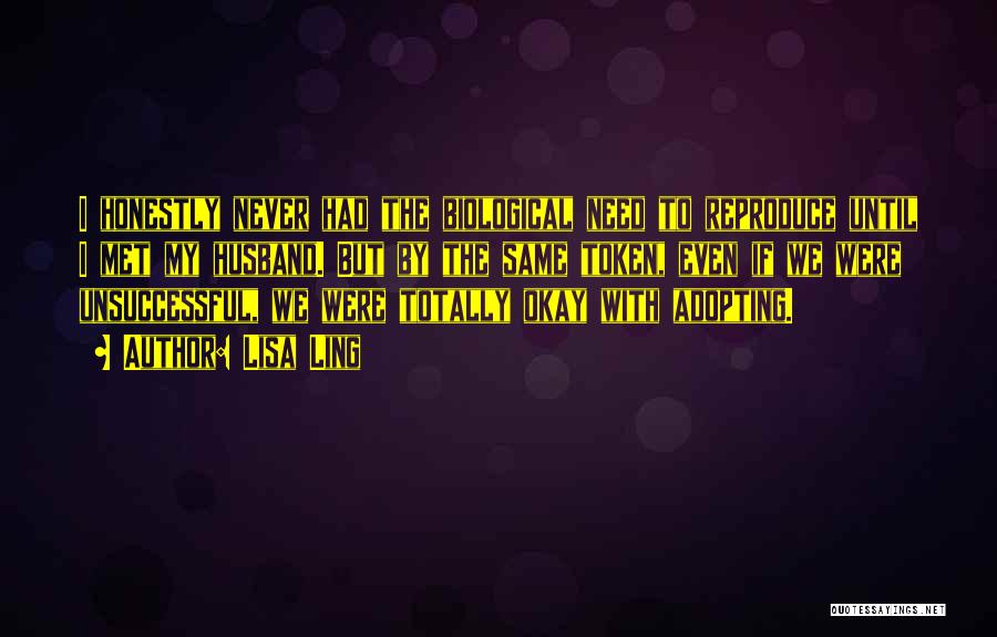 Lisa Ling Quotes: I Honestly Never Had The Biological Need To Reproduce Until I Met My Husband. But By The Same Token, Even