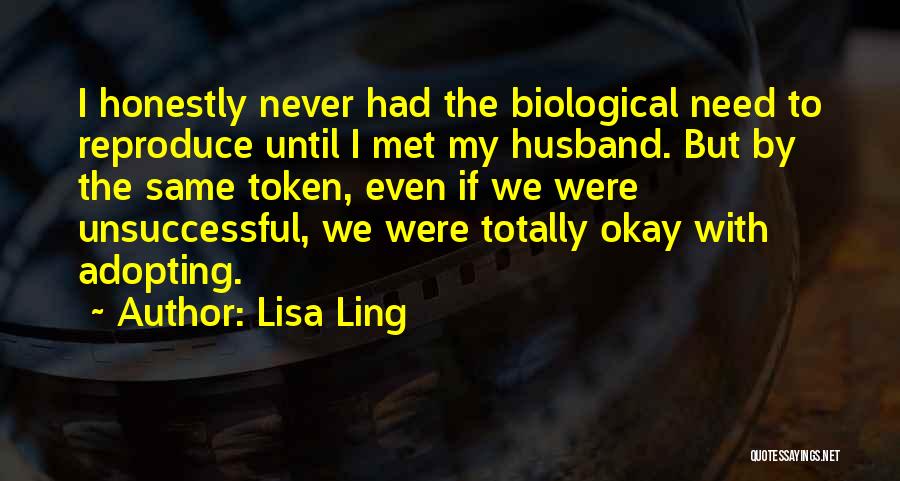 Lisa Ling Quotes: I Honestly Never Had The Biological Need To Reproduce Until I Met My Husband. But By The Same Token, Even