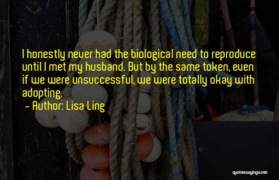 Lisa Ling Quotes: I Honestly Never Had The Biological Need To Reproduce Until I Met My Husband. But By The Same Token, Even