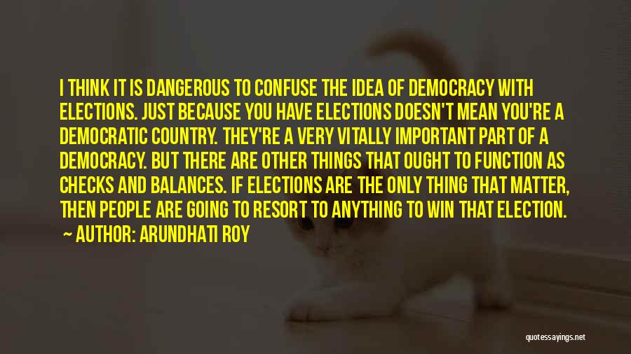 Arundhati Roy Quotes: I Think It Is Dangerous To Confuse The Idea Of Democracy With Elections. Just Because You Have Elections Doesn't Mean