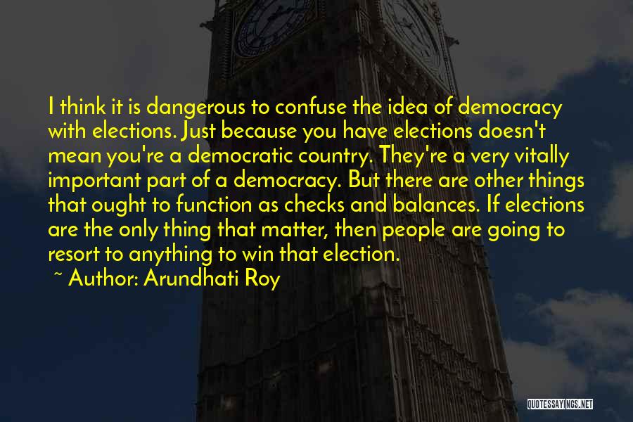 Arundhati Roy Quotes: I Think It Is Dangerous To Confuse The Idea Of Democracy With Elections. Just Because You Have Elections Doesn't Mean