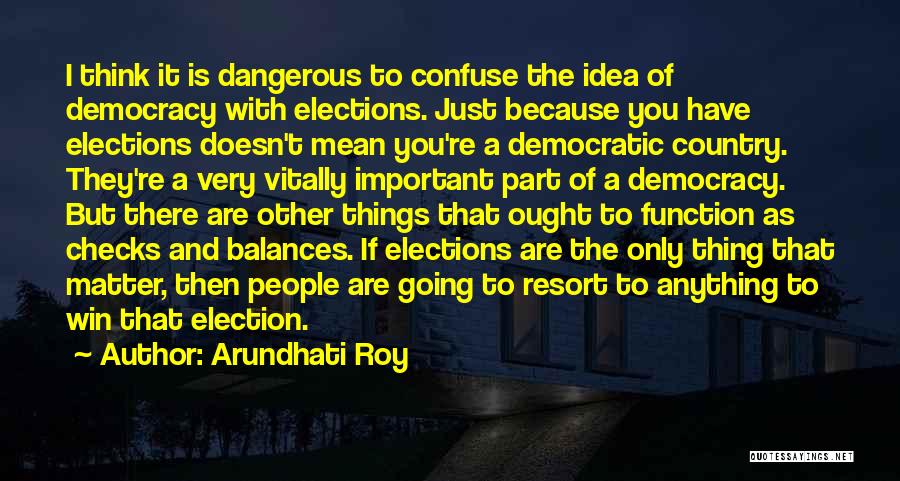 Arundhati Roy Quotes: I Think It Is Dangerous To Confuse The Idea Of Democracy With Elections. Just Because You Have Elections Doesn't Mean
