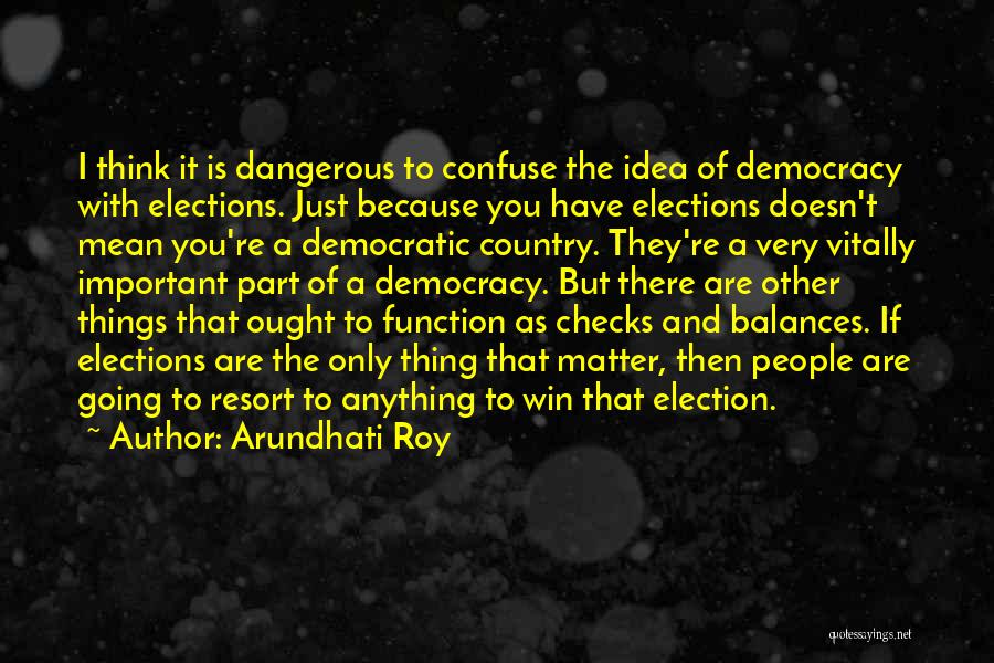 Arundhati Roy Quotes: I Think It Is Dangerous To Confuse The Idea Of Democracy With Elections. Just Because You Have Elections Doesn't Mean