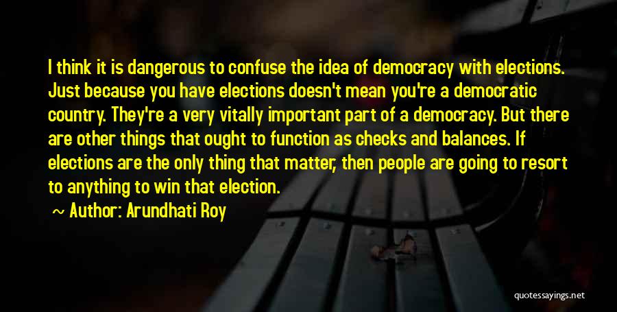 Arundhati Roy Quotes: I Think It Is Dangerous To Confuse The Idea Of Democracy With Elections. Just Because You Have Elections Doesn't Mean