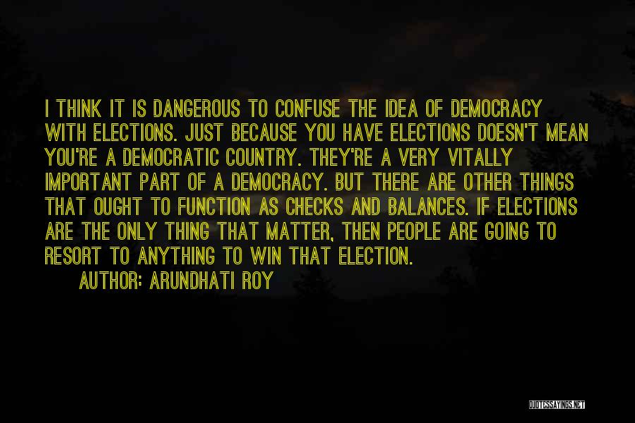 Arundhati Roy Quotes: I Think It Is Dangerous To Confuse The Idea Of Democracy With Elections. Just Because You Have Elections Doesn't Mean