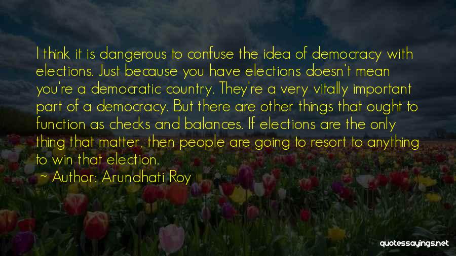 Arundhati Roy Quotes: I Think It Is Dangerous To Confuse The Idea Of Democracy With Elections. Just Because You Have Elections Doesn't Mean