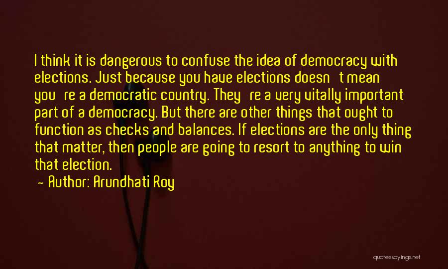 Arundhati Roy Quotes: I Think It Is Dangerous To Confuse The Idea Of Democracy With Elections. Just Because You Have Elections Doesn't Mean