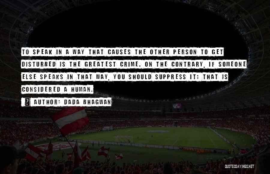 Dada Bhagwan Quotes: To Speak In A Way That Causes The Other Person To Get Disturbed Is The Greatest Crime. On The Contrary,