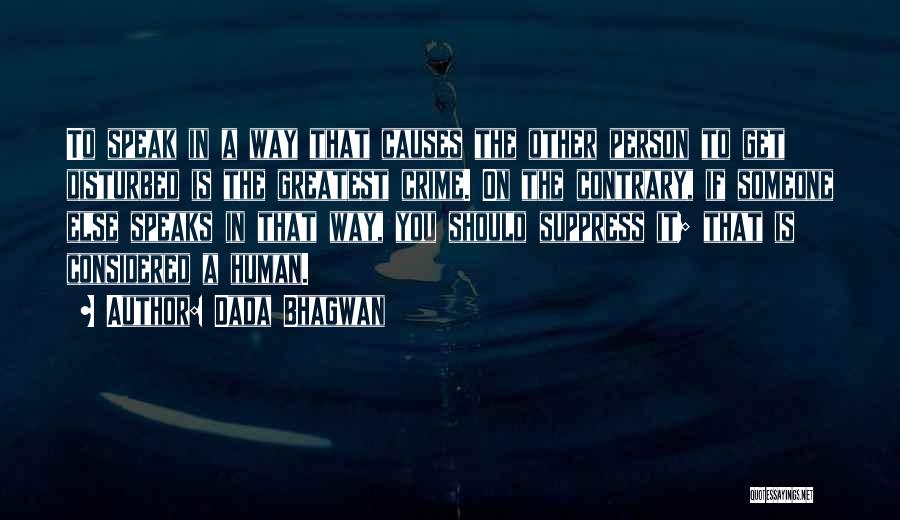 Dada Bhagwan Quotes: To Speak In A Way That Causes The Other Person To Get Disturbed Is The Greatest Crime. On The Contrary,