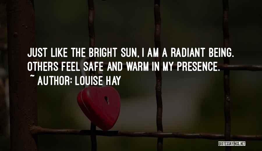 Louise Hay Quotes: Just Like The Bright Sun, I Am A Radiant Being. Others Feel Safe And Warm In My Presence.