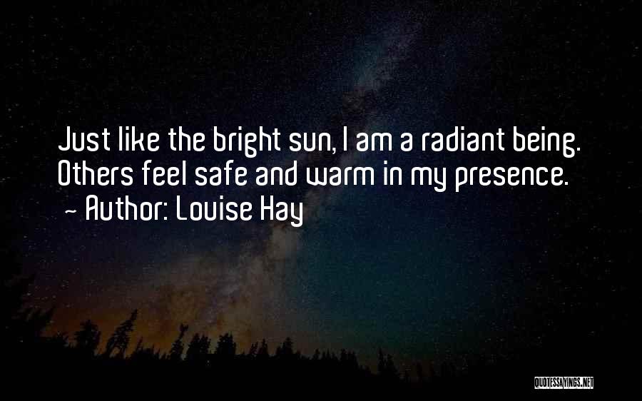 Louise Hay Quotes: Just Like The Bright Sun, I Am A Radiant Being. Others Feel Safe And Warm In My Presence.