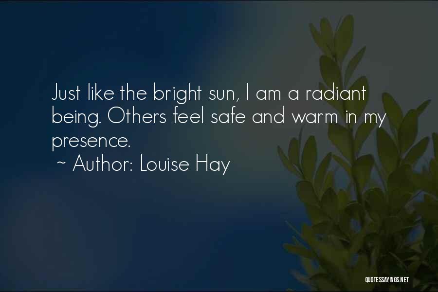 Louise Hay Quotes: Just Like The Bright Sun, I Am A Radiant Being. Others Feel Safe And Warm In My Presence.