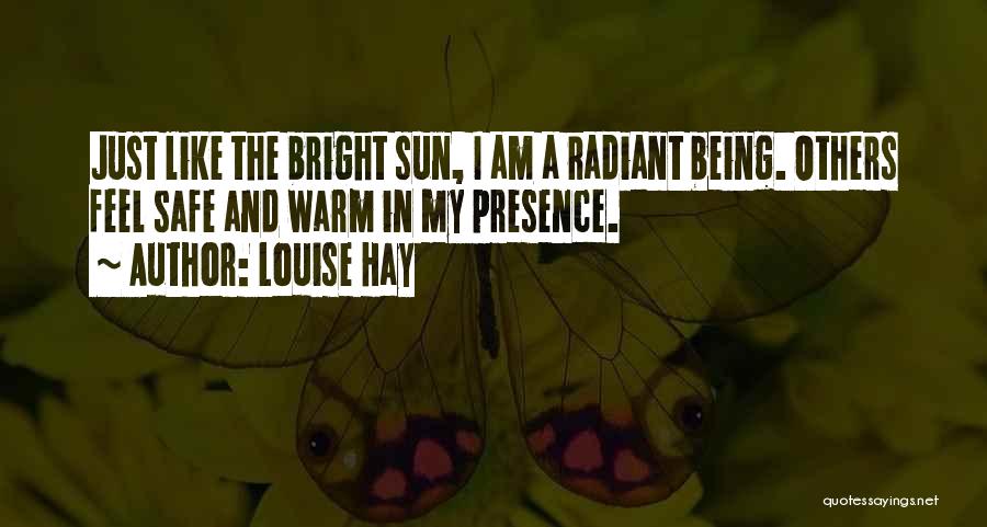 Louise Hay Quotes: Just Like The Bright Sun, I Am A Radiant Being. Others Feel Safe And Warm In My Presence.