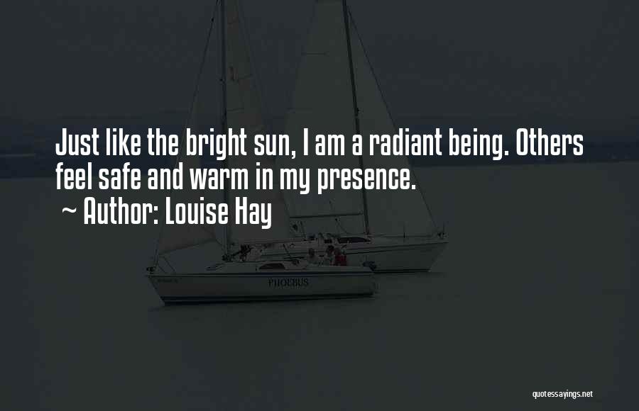 Louise Hay Quotes: Just Like The Bright Sun, I Am A Radiant Being. Others Feel Safe And Warm In My Presence.