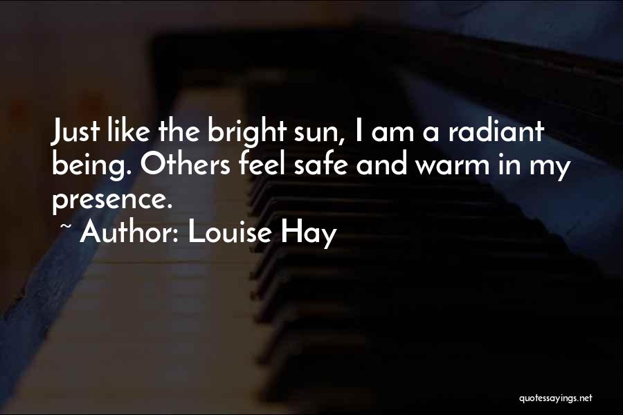 Louise Hay Quotes: Just Like The Bright Sun, I Am A Radiant Being. Others Feel Safe And Warm In My Presence.