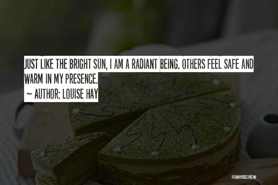 Louise Hay Quotes: Just Like The Bright Sun, I Am A Radiant Being. Others Feel Safe And Warm In My Presence.