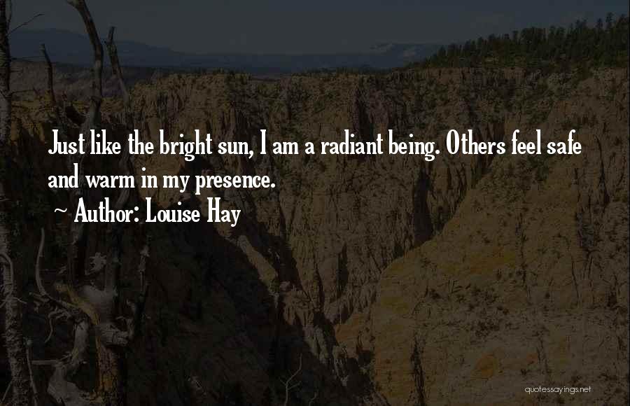 Louise Hay Quotes: Just Like The Bright Sun, I Am A Radiant Being. Others Feel Safe And Warm In My Presence.