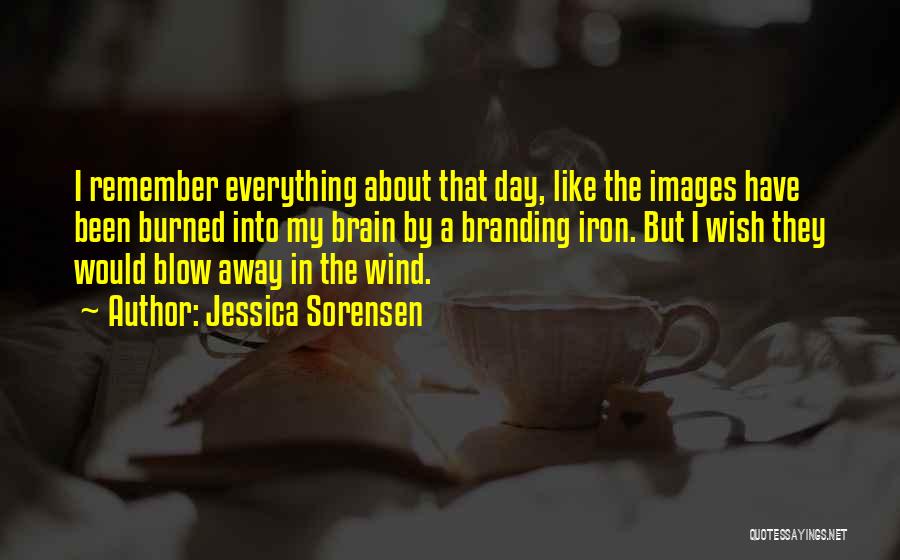 Jessica Sorensen Quotes: I Remember Everything About That Day, Like The Images Have Been Burned Into My Brain By A Branding Iron. But