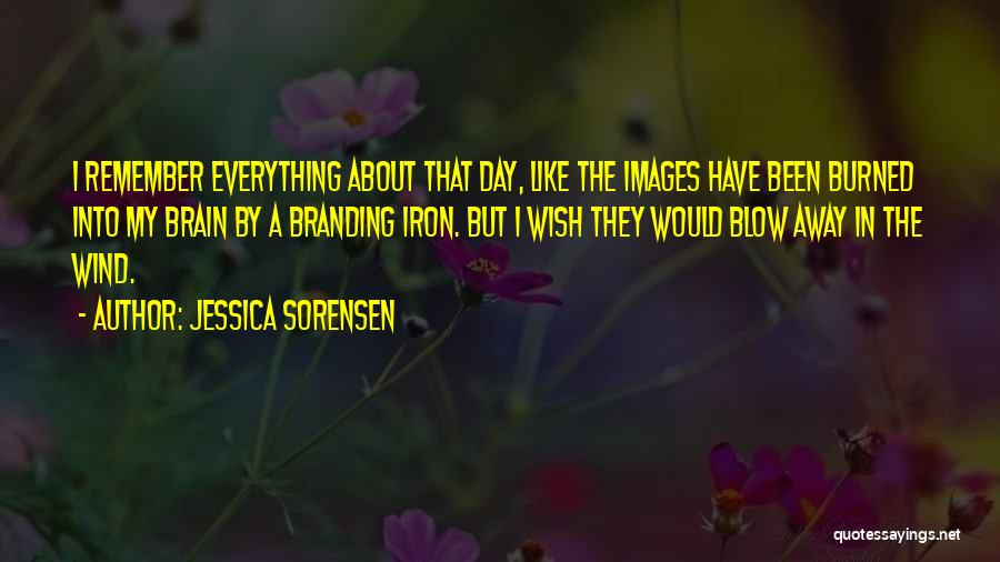 Jessica Sorensen Quotes: I Remember Everything About That Day, Like The Images Have Been Burned Into My Brain By A Branding Iron. But