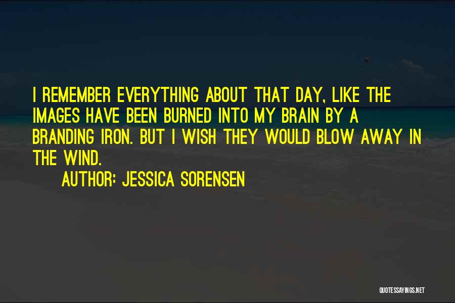 Jessica Sorensen Quotes: I Remember Everything About That Day, Like The Images Have Been Burned Into My Brain By A Branding Iron. But