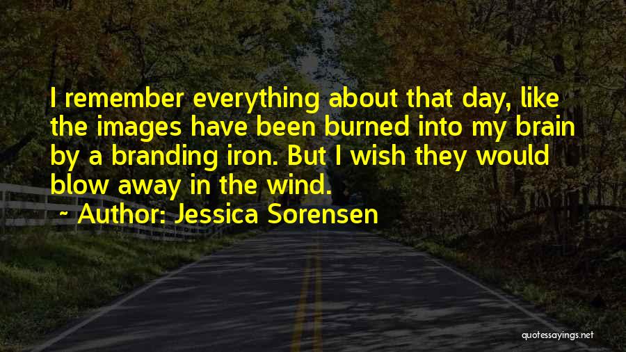 Jessica Sorensen Quotes: I Remember Everything About That Day, Like The Images Have Been Burned Into My Brain By A Branding Iron. But