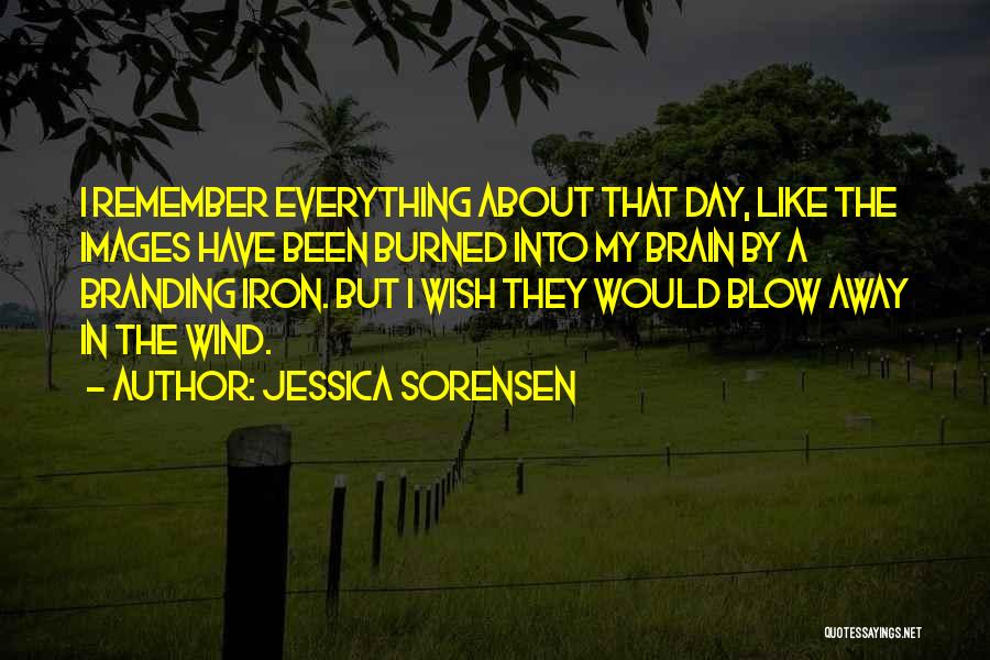 Jessica Sorensen Quotes: I Remember Everything About That Day, Like The Images Have Been Burned Into My Brain By A Branding Iron. But